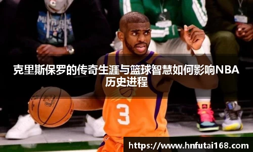 克里斯保罗的传奇生涯与篮球智慧如何影响NBA历史进程