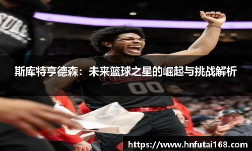 斯库特亨德森：未来篮球之星的崛起与挑战解析