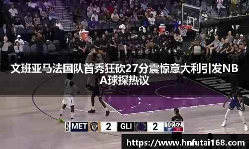 文班亚马法国队首秀狂砍27分震惊意大利引发NBA球探热议